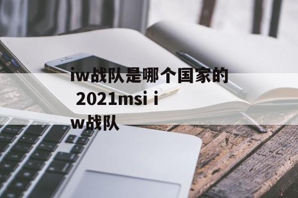 iw战队是哪个国家的 2021msi iw战队