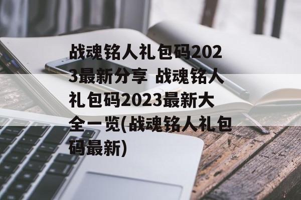 战魂铭人礼包码2023最新分享 战魂铭人礼包码2023最新大全一览(战魂铭人礼包码最新)