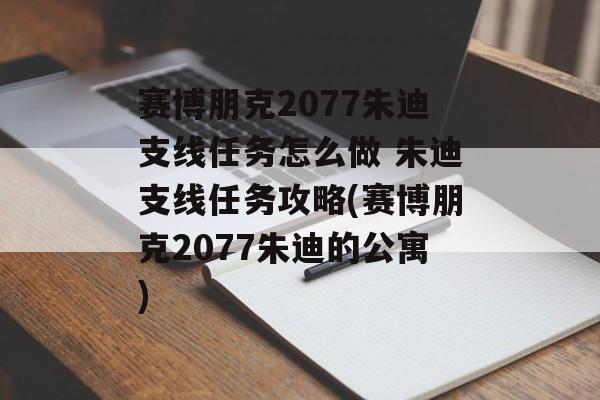 赛博朋克2077朱迪支线任务怎么做 朱迪支线任务攻略(赛博朋克2077朱迪的公寓)