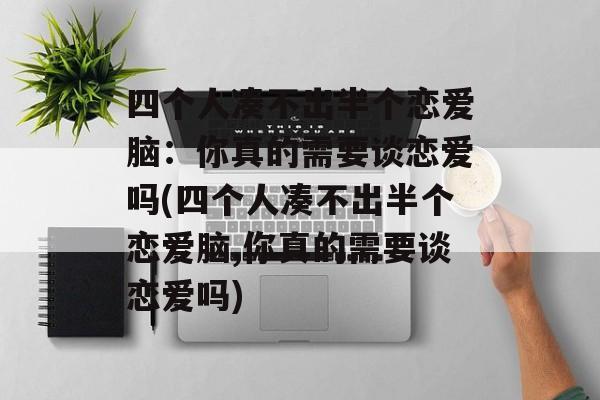 四个人凑不出半个恋爱脑：你真的需要谈恋爱吗(四个人凑不出半个恋爱脑,你真的需要谈恋爱吗)
