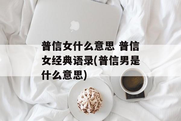 普信女什么意思 普信女经典语录(普信男是什么意思)