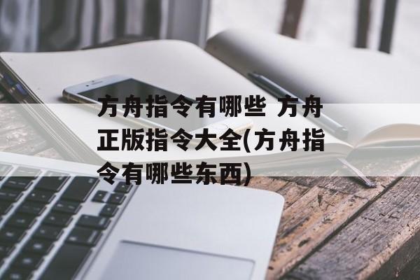 方舟指令有哪些 方舟正版指令大全(方舟指令有哪些东西)