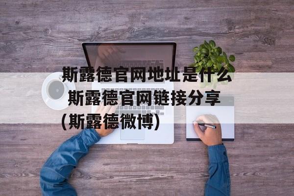 斯露德官网地址是什么 斯露德官网链接分享(斯露德微博)