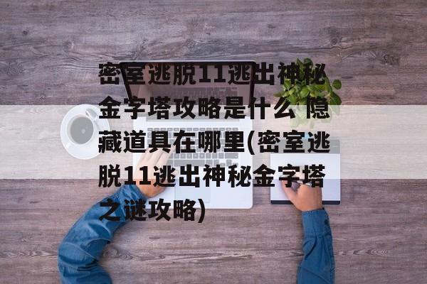 密室逃脱11逃出神秘金字塔攻略是什么 隐藏道具在哪里(密室逃脱11逃出神秘金字塔之谜攻略)