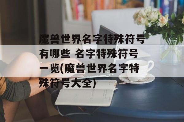 魔兽世界名字特殊符号有哪些 名字特殊符号一览(魔兽世界名字特殊符号大全)