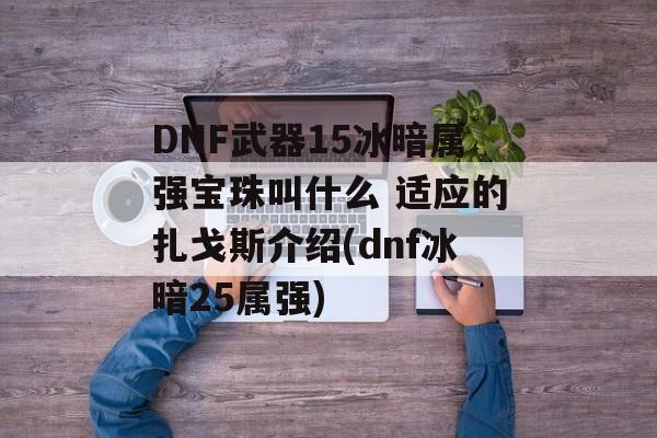 DNF武器15冰暗属强宝珠叫什么 适应的扎戈斯介绍(dnf冰暗25属强)