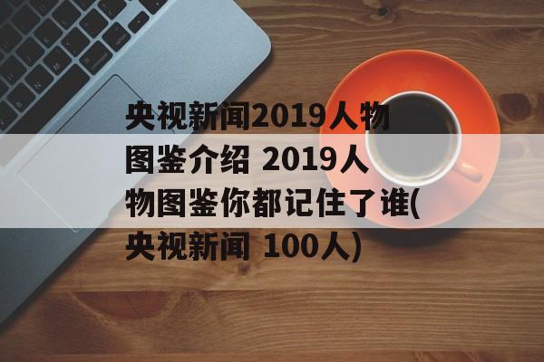 央视新闻2019人物图鉴介绍 2019人物图鉴你都记住了谁(央视新闻 100人)