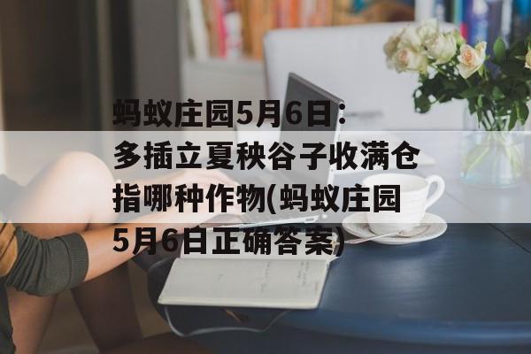 蚂蚁庄园5月6日： 多插立夏秧谷子收满仓指哪种作物(蚂蚁庄园5月6日正确答案)