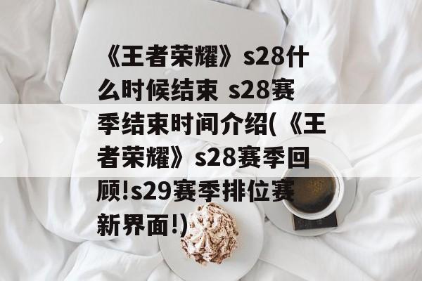 《王者荣耀》s28什么时候结束 s28赛季结束时间介绍(《王者荣耀》s28赛季回顾!s29赛季排位赛新界面!)