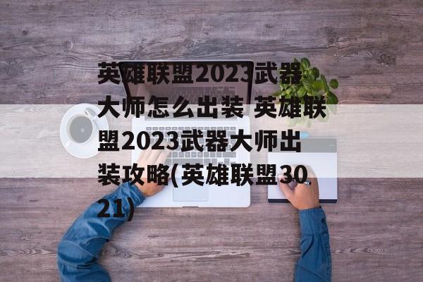 英雄联盟2023武器大师怎么出装 英雄联盟2023武器大师出装攻略(英雄联盟3021)