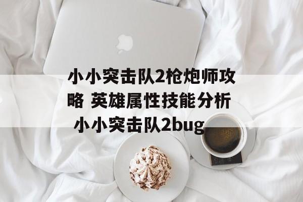 小小突击队2枪炮师攻略 英雄属性技能分析 小小突击队2bug