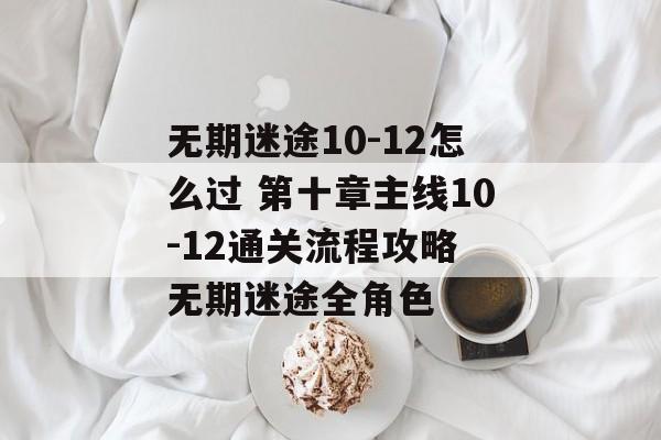 无期迷途10-12怎么过 第十章主线10-12通关流程攻略 无期迷途全角色