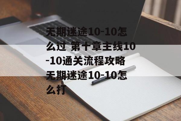 无期迷途10-10怎么过 第十章主线10-10通关流程攻略 无期迷途10-10怎么打
