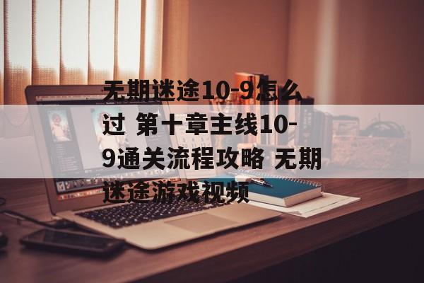 无期迷途10-9怎么过 第十章主线10-9通关流程攻略 无期迷途游戏视频