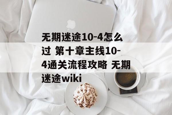 无期迷途10-4怎么过 第十章主线10-4通关流程攻略 无期迷途wiki