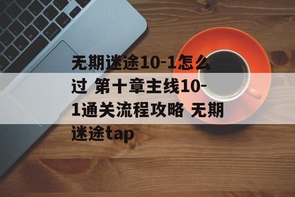 无期迷途10-1怎么过 第十章主线10-1通关流程攻略 无期迷途tap