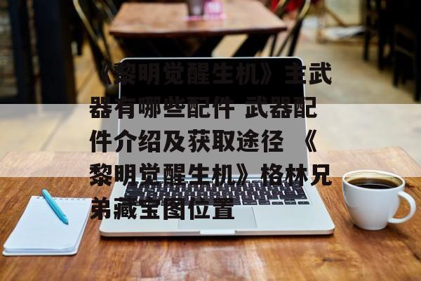 《黎明觉醒生机》主武器有哪些配件 武器配件介绍及获取途径 《黎明觉醒生机》格林兄弟藏宝图位置