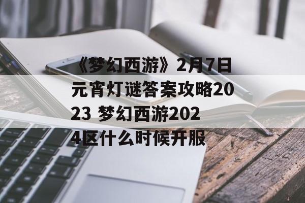 《梦幻西游》2月7日元宵灯谜答案攻略2023 梦幻西游2024区什么时候开服