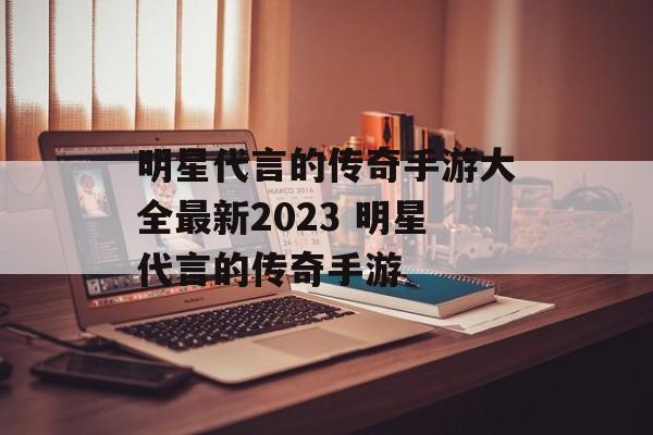 明星代言的传奇手游大全最新2023 明星代言的传奇手游