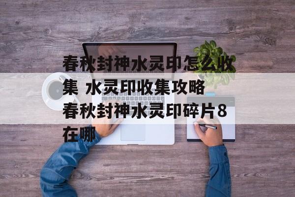 春秋封神水灵印怎么收集 水灵印收集攻略 春秋封神水灵印碎片8在哪