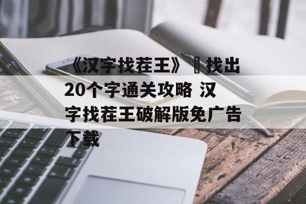 《汉字找茬王》䮛找出20个字通关攻略 汉字找茬王破解版免广告下载