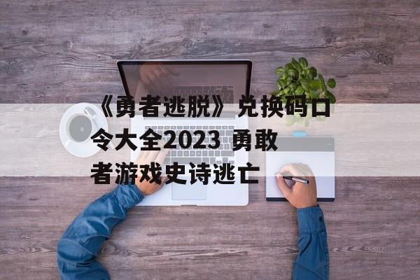 《勇者逃脱》兑换码口令大全2023 勇敢者游戏史诗逃亡