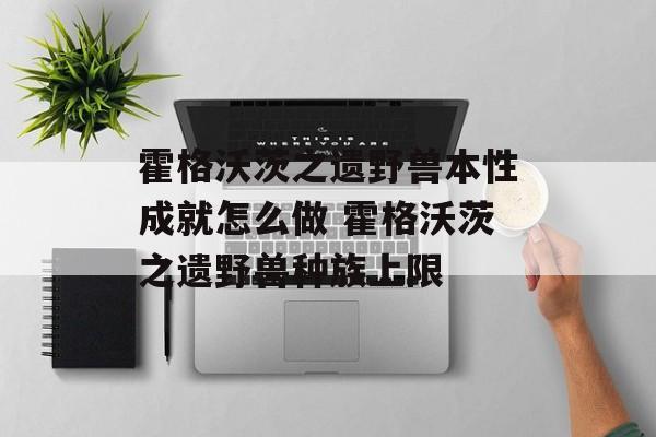 霍格沃茨之遗野兽本性成就怎么做 霍格沃茨之遗野兽种族上限