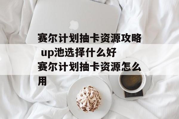 赛尔计划抽卡资源攻略 up池选择什么好 赛尔计划抽卡资源怎么用