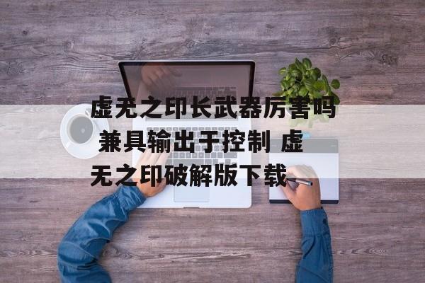 虚无之印长武器厉害吗 兼具输出于控制 虚无之印破解版下载