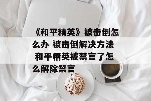 《和平精英》被击倒怎么办 被击倒解决方法 和平精英被禁言了怎么解除禁言