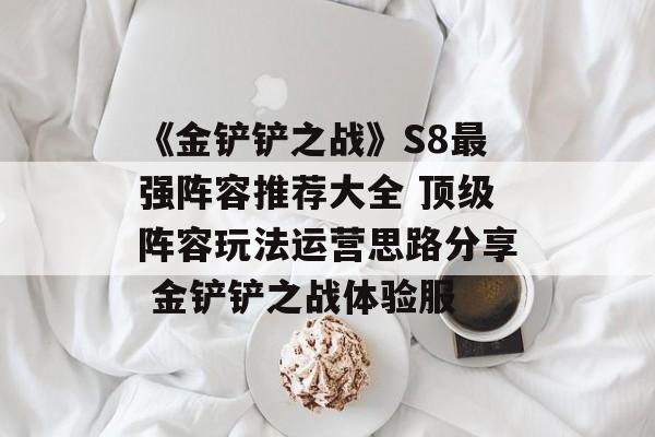 《金铲铲之战》S8最强阵容推荐大全 顶级阵容玩法运营思路分享 金铲铲之战体验服
