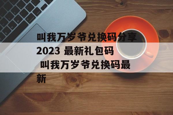 叫我万岁爷兑换码分享2023 最新礼包码 叫我万岁爷兑换码最新