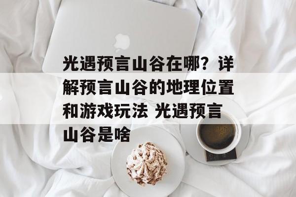 光遇预言山谷在哪？详解预言山谷的地理位置和游戏玩法 光遇预言山谷是啥