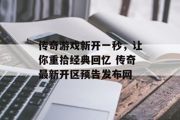 传奇游戏新开一秒，让你重拾经典回忆 传奇最新开区预告发布网
