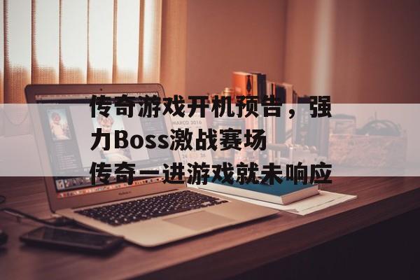传奇游戏开机预告，强力Boss激战赛场 传奇一进游戏就未响应