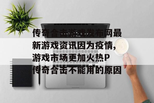 传奇合击游戏发布网最新游戏资讯因为疫情,游戏市场更加火热P 传奇合击不能用的原因