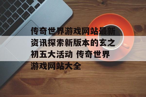 传奇世界游戏网站最新资讯探索新版本的玄之初五大活动 传奇世界游戏网站大全