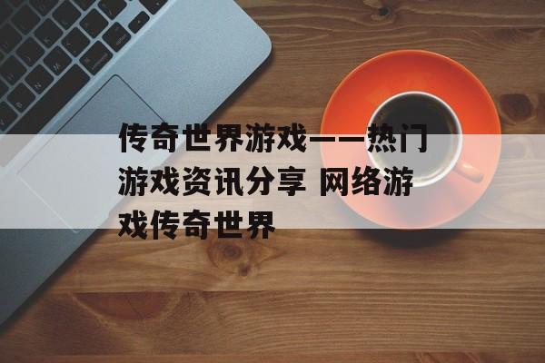 传奇世界游戏——热门游戏资讯分享 网络游戏传奇世界