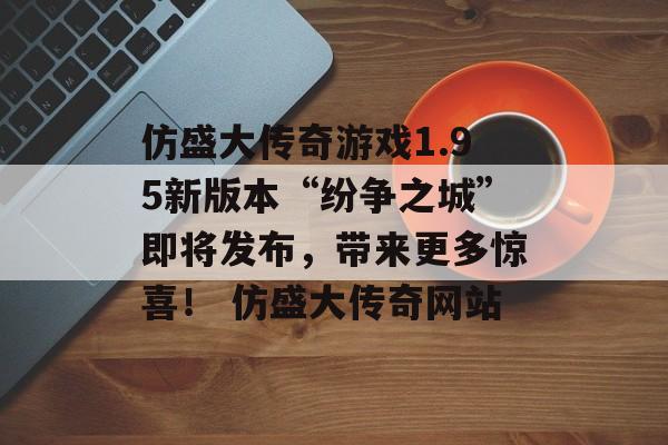 仿盛大传奇游戏1.95新版本“纷争之城”即将发布，带来更多惊喜！ 仿盛大传奇网站