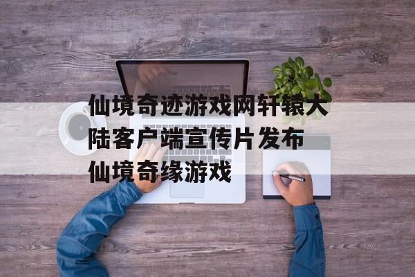 仙境奇迹游戏网轩辕大陆客户端宣传片发布 仙境奇缘游戏