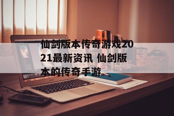 仙剑版本传奇游戏2021最新资讯 仙剑版本的传奇手游