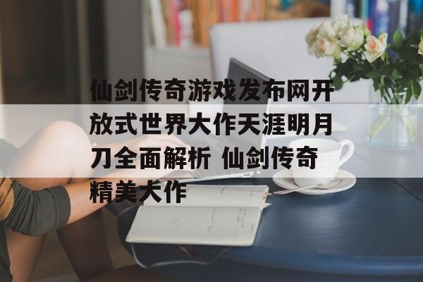仙剑传奇游戏发布网开放式世界大作天涯明月刀全面解析 仙剑传奇精美大作