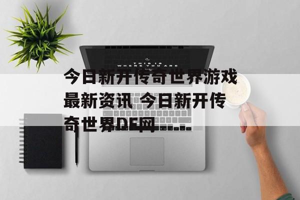 今日新开传奇世界游戏最新资讯 今日新开传奇世界DF网
