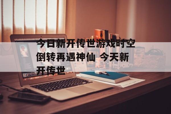 今日新开传世游戏时空倒转再遇神仙 今天新开传世