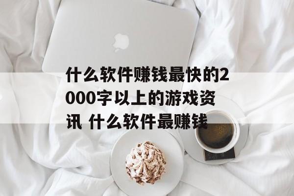 什么软件赚钱最快的2000字以上的游戏资讯 什么软件最赚钱