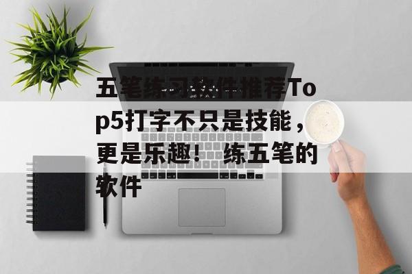 五笔练习软件推荐Top5打字不只是技能,更是乐趣! 练五笔的软件