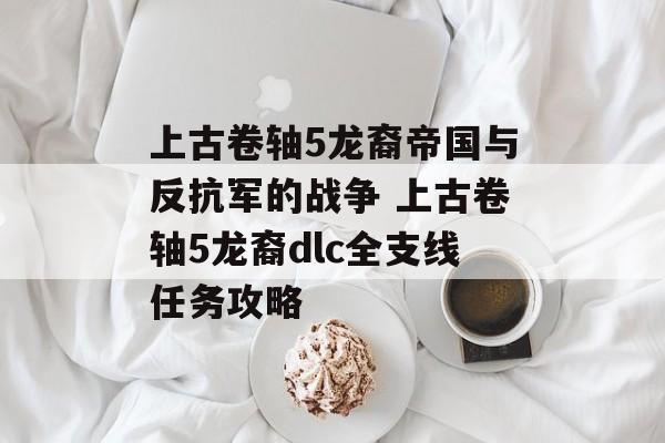 上古卷轴5龙裔帝国与反抗军的战争 上古卷轴5龙裔dlc全支线任务攻略
