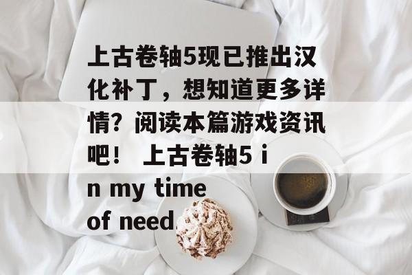 上古卷轴5现已推出汉化补丁，想知道更多详情？阅读本篇游戏资讯吧！ 上古卷轴5 in my time of need