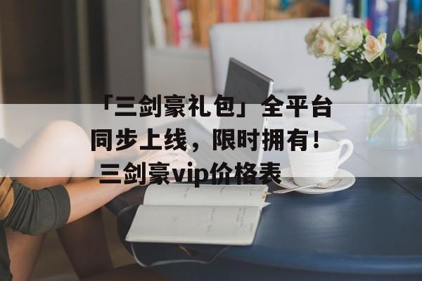 「三剑豪礼包」全平台同步上线，限时拥有！ 三剑豪vip价格表