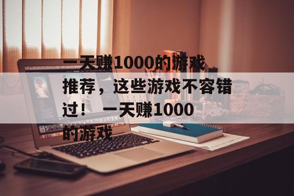 一天赚1000的游戏推荐，这些游戏不容错过！ 一天赚1000的游戏